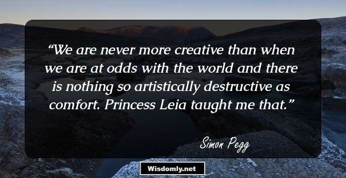 We are never more creative than when we are at odds with the world and there is nothing so artistically destructive as comfort. Princess Leia taught me that.