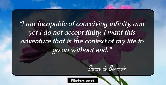 I am incapable of conceiving infinity, and yet I do not accept finity. I want this adventure that is the context of my life to go on without end.