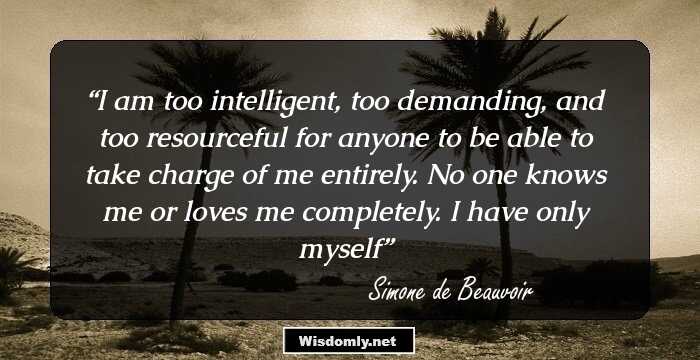 I am too intelligent, too demanding, and too resourceful for anyone to be able to take charge of me entirely. No one knows me or loves me completely. I have only myself