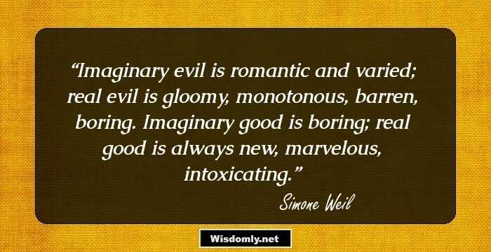 Imaginary evil is romantic and varied; real evil is gloomy, monotonous, barren, boring. Imaginary good is boring; real good is always new, marvelous, intoxicating.