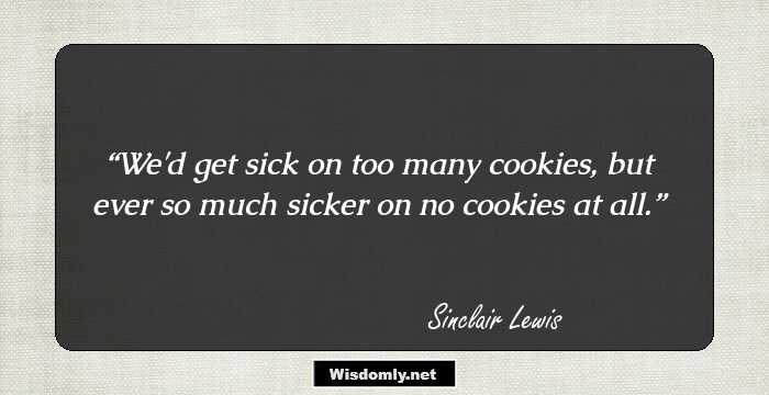 We'd get sick on too many cookies, but ever so much sicker on no cookies at all.