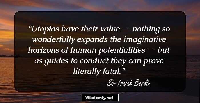 Utopias have their value -- nothing so wonderfully expands the imaginative horizons of human potentialities -- but as guides to conduct they can prove literally fatal.