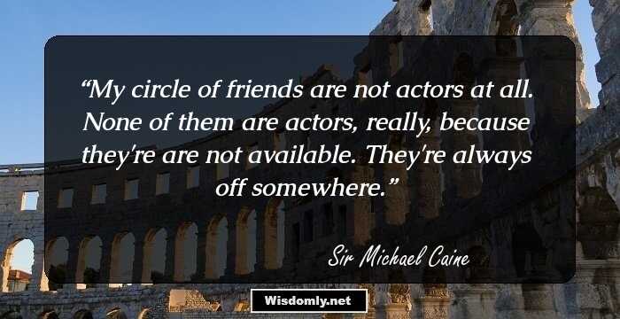 My circle of friends are not actors at all. None of them are actors, really, because they're are not available. They're always off somewhere.