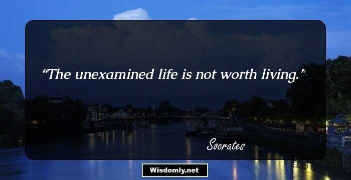 The unexamined life is not worth living.