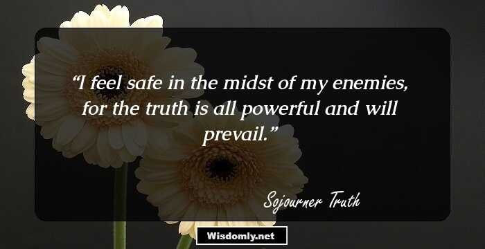 I feel safe in the midst of my enemies, for the truth is all powerful and will prevail.