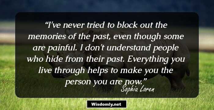 I've never tried to block out the memories of the past, even though some are painful. I don't understand people who hide from their past. Everything you live through helps to make you the person you are now.