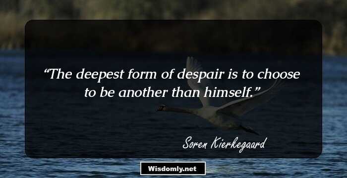 The deepest form of despair is to choose to be another than himself.