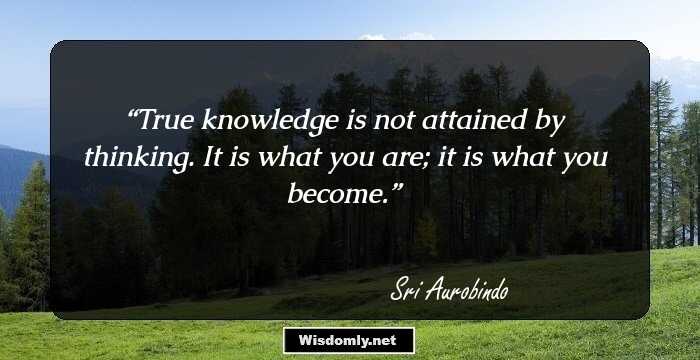 True knowledge is not attained by thinking. It is what you are; it is what you become.