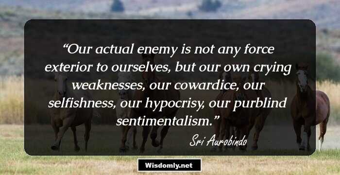 Our actual enemy is not any force exterior to ourselves, but our own crying weaknesses, our cowardice, our selfishness, our hypocrisy, our purblind sentimentalism.