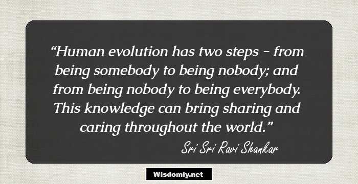 Human evolution has two steps - 
from being somebody to being nobody;
and from being nobody to being everybody.
This knowledge can bring 
sharing and caring throughout the world.