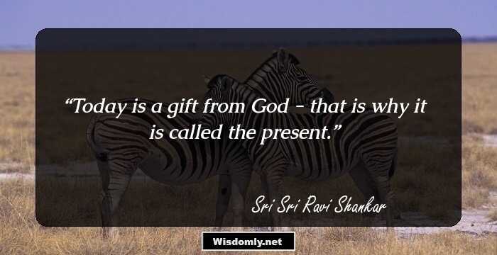 Today is a gift from God - that is why it is called the present.