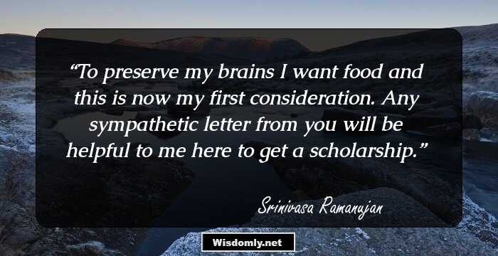 To preserve my brains I want food and this is now my first consideration. Any sympathetic letter from you will be helpful to me here to get a scholarship.