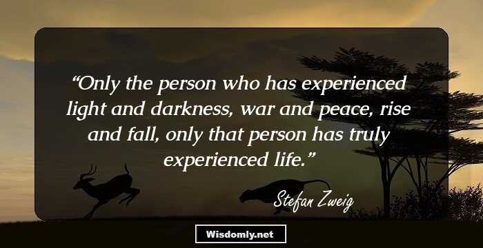 Only the person who has experienced light and darkness, war and peace, rise and fall, only that person has truly experienced life.