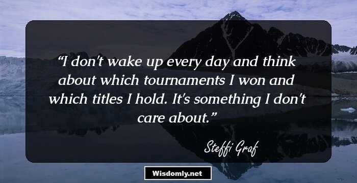 I don't wake up every day and think about which tournaments I won and which titles I hold. It's something I don't care about.