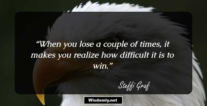 When you lose a couple of times, it makes you realize how difficult it is to win.