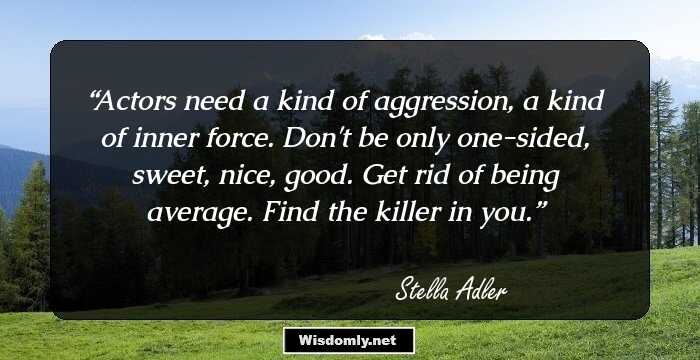 Actors need a kind of aggression, a kind of inner force. Don't be only one-sided, sweet, nice, good. Get rid of being average. Find the killer in you.