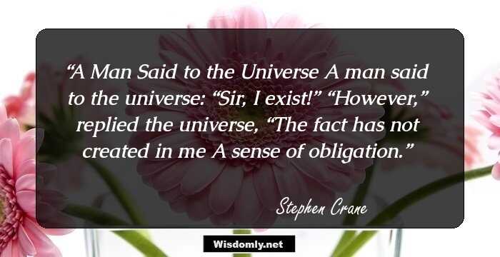 A Man Said to the Universe

A man said to the universe: 
“Sir, I exist!”
“However,” replied the universe, 
“The fact has not created in me 
A sense of obligation.