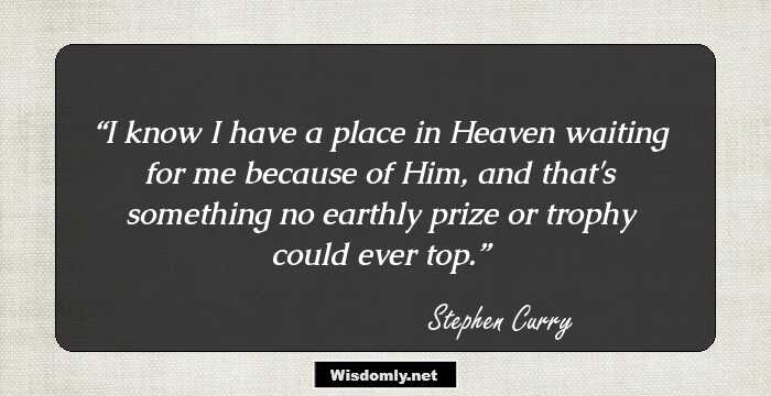 I know I have a place in Heaven waiting for me because of Him, and that's something no earthly prize or trophy could ever top.