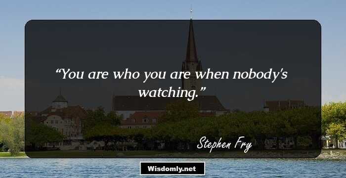 You are who you are when nobody's watching.