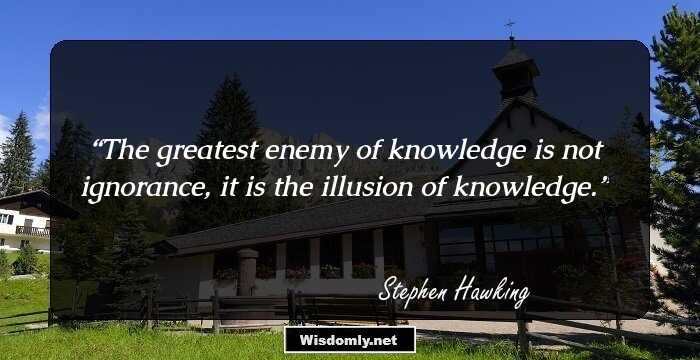 The greatest enemy of knowledge is not ignorance, it is the illusion of knowledge.