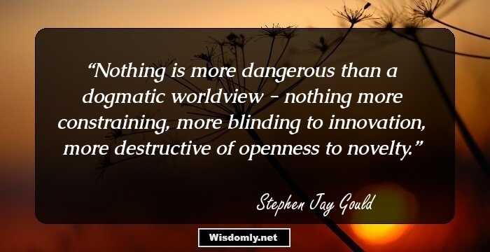 Nothing is more dangerous than a dogmatic worldview - nothing more constraining, more blinding to innovation, more destructive of openness to novelty.