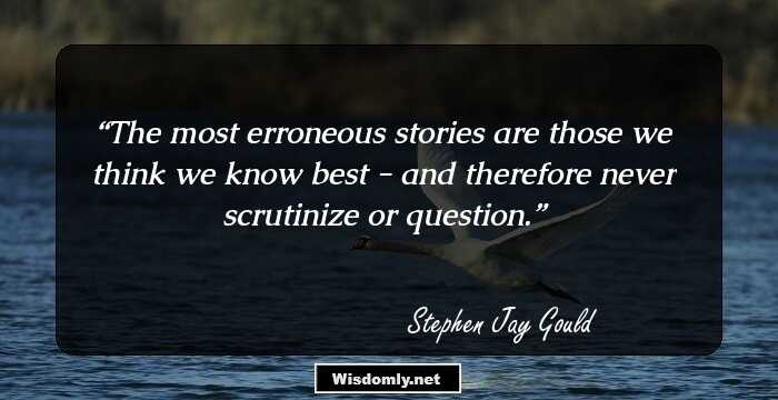 The most erroneous stories are those we think we know best - and therefore never scrutinize or question.