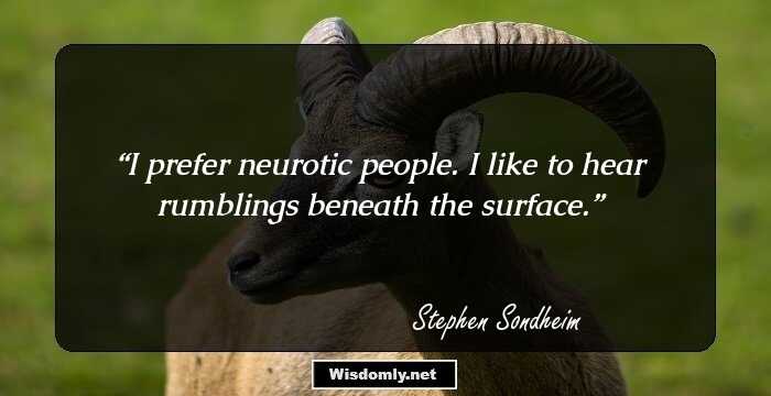 I prefer neurotic people. I like to hear rumblings beneath the surface.