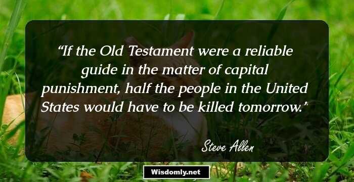 If the Old Testament were a reliable guide in the matter of capital punishment, half the people in the United States would have to be killed tomorrow.