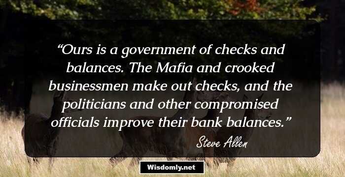 Ours is a government of checks and balances. The Mafia and crooked businessmen make out checks, and the politicians and other compromised officials improve their bank balances.