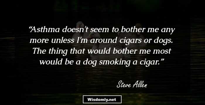 Asthma doesn't seem to bother me any more unless I'm around cigars or dogs. The thing that would bother me most would be a dog smoking a cigar.