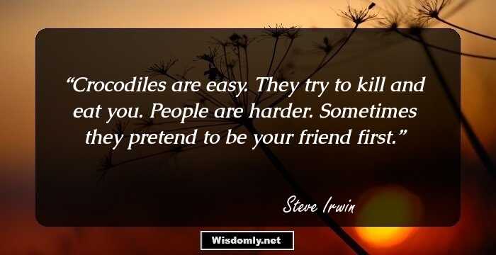 Crocodiles are easy. They try to kill and eat you. People are harder. Sometimes they pretend to be your friend first.