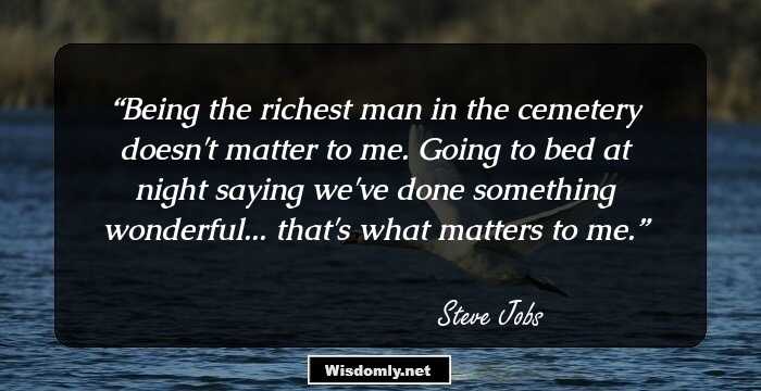 Being the richest man in the cemetery doesn't matter to me. Going to bed at night saying we've done something wonderful... that's what matters to me.