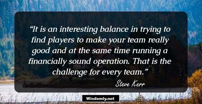 It is an interesting balance in trying to find players to make your team really good and at the same time running a financially sound operation. That is the challenge for every team.