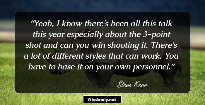 Yeah, I know there's been all this talk this year especially about the 3-point shot and can you win shooting it. There's a lot of different styles that can work. You have to base it on your own personnel.