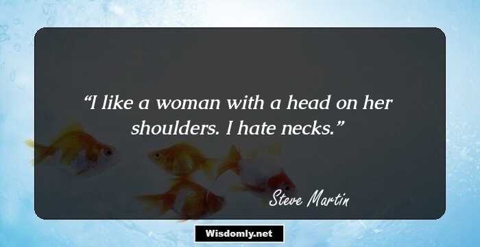 I like a woman with a head on her shoulders. I hate necks.