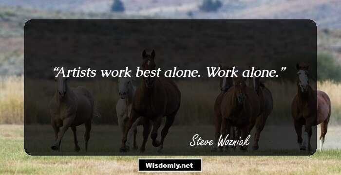 Artists work best alone. Work alone.