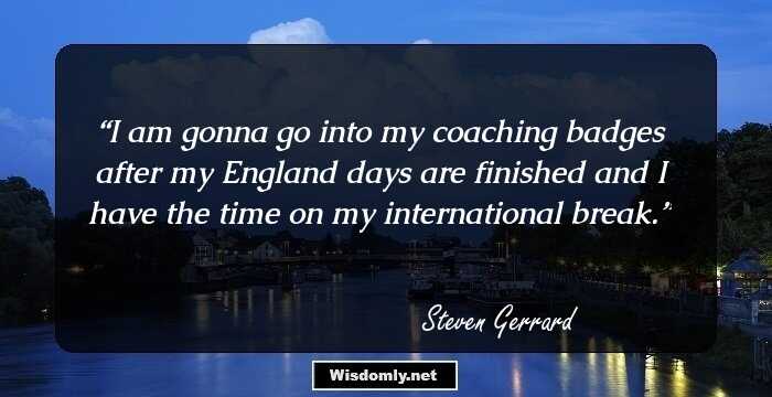 I am gonna go into my coaching badges after my England days are finished and I have the time on my international break.