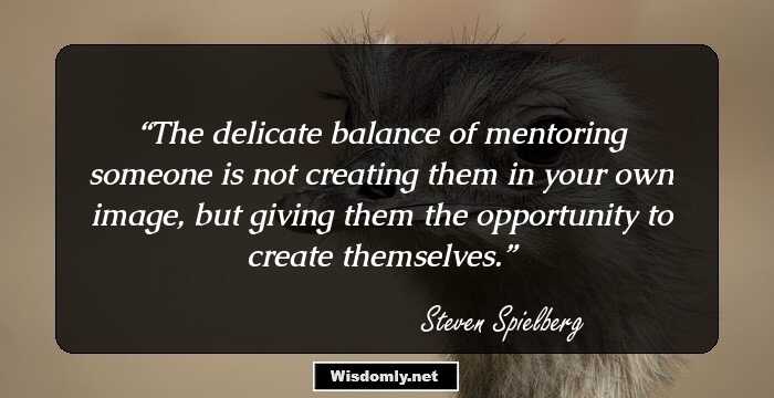 The delicate balance of mentoring someone is not creating them in your own image, but giving them the opportunity to create themselves.