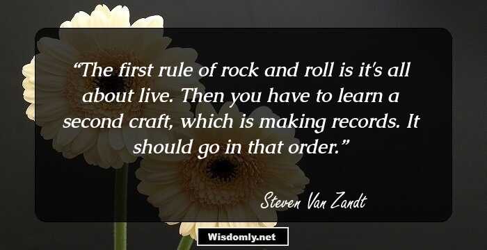 The first rule of rock and roll is it's all about live. Then you have to learn a second craft, which is making records. It should go in that order.