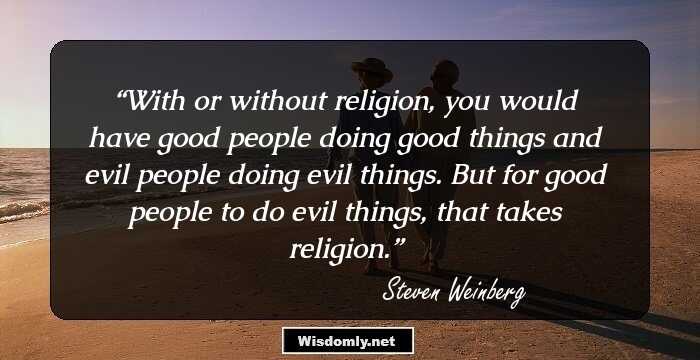 With or without religion, you would have good people doing good things and evil people doing evil things. But for good people to do evil things, that takes religion.