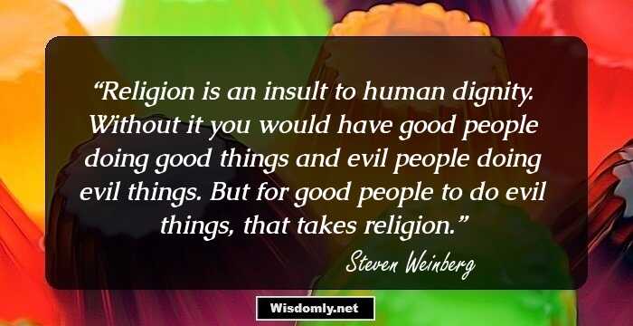 Religion is an insult to human dignity. Without it you would have good people doing good things and evil people doing evil things.
But for good people to do evil things, that takes religion.