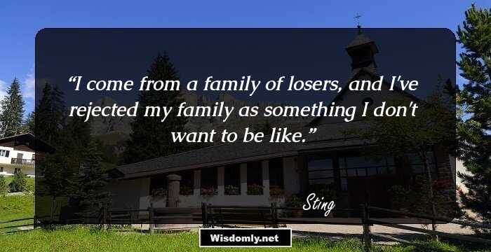 I come from a family of losers, and I've rejected my family as something I don't want to be like.