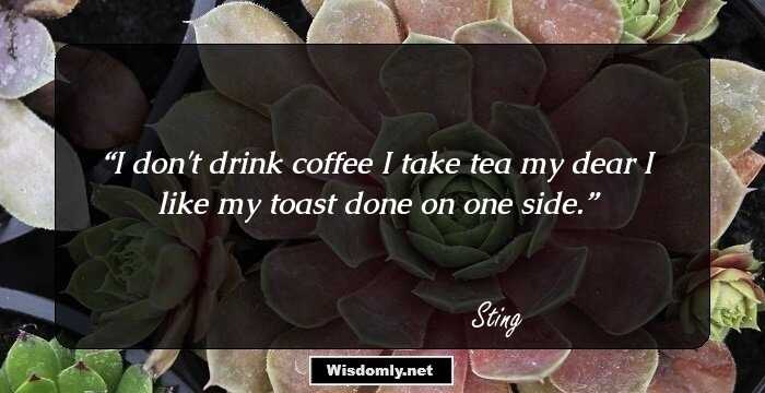 I don't drink coffee I take tea my dear I like my toast done on one side.