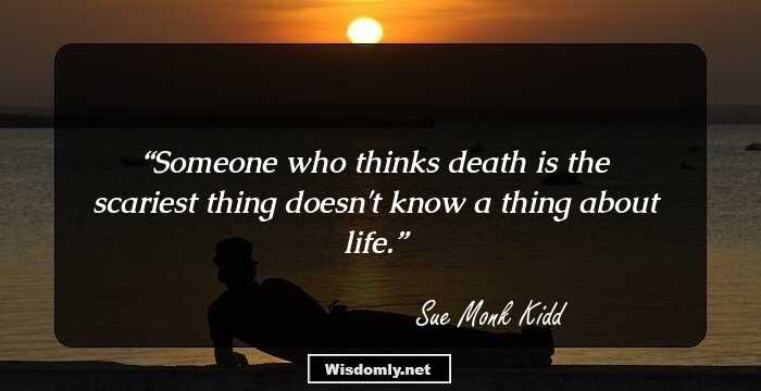 Someone who thinks death is the scariest thing doesn't know a thing about life.