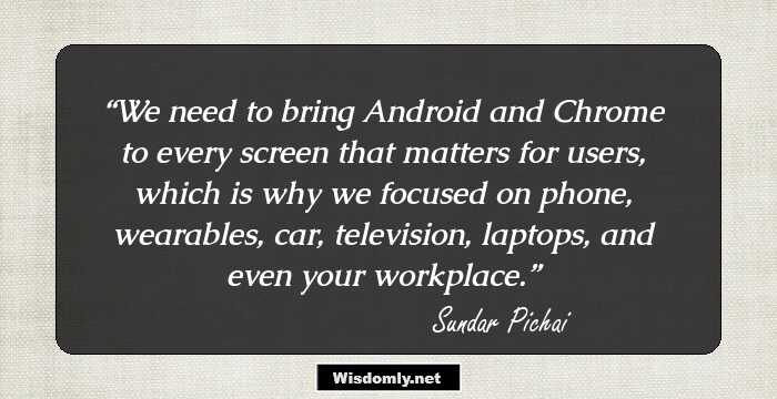 We need to bring Android and Chrome to every screen that matters for users, which is why we focused on phone, wearables, car, television, laptops, and even your workplace.