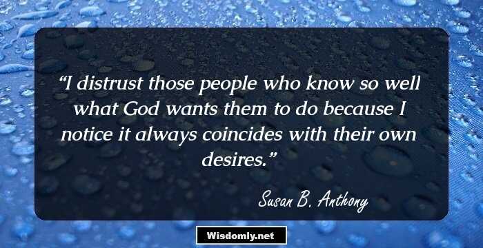 I distrust those people who know so well what God wants them to do because I notice it always coincides with their own desires.