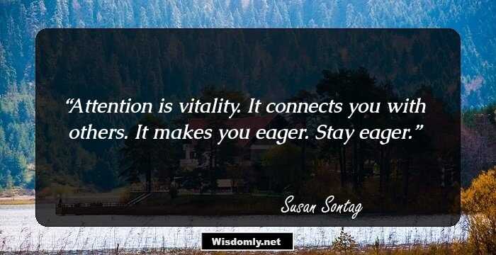 Attention is vitality. It connects you with others. It makes you eager. Stay eager.