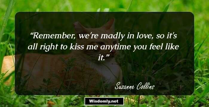 Remember, we're madly in love, so it's all right to kiss me anytime you feel like it.