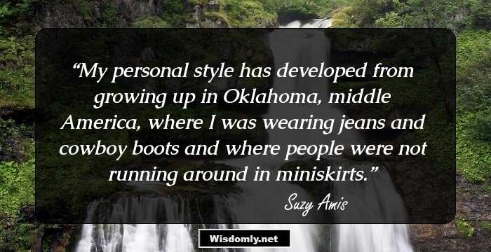 My personal style has developed from growing up in Oklahoma, middle America, where I was wearing jeans and cowboy boots and where people were not running around in miniskirts.