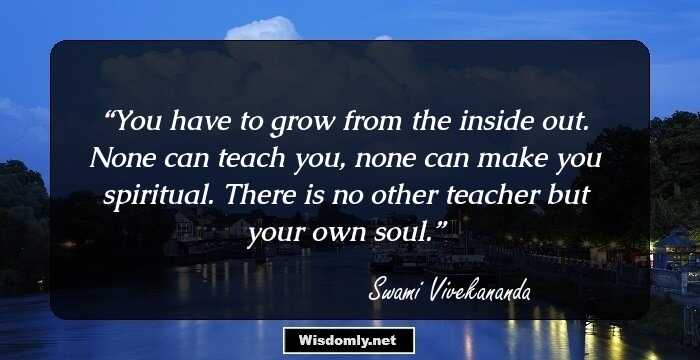 You have to grow from the inside out. None can teach you, 
none can make you spiritual. 
There is no other teacher but your own soul.